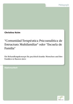 "Comunidad Teraputica Psicoanaltica de Estructura Multifamiliar" oder "Escuela de Familia": Ein Behandlungskonzept fr psychisch kranke Menschen und ihre Familien in Buenos Aires - Keim, Christina