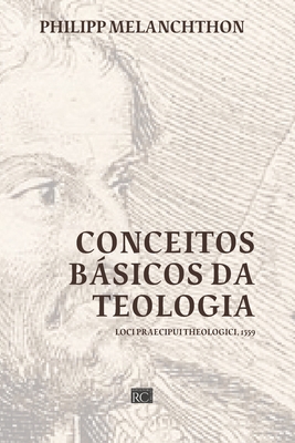 Conceitos Bsicos da Teologia: Loci Praecipui Theologici 1559 - Souza de Souza, Paulo Matheus (Translated by), and Melanchthon, Philipp