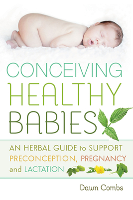 Conceiving Healthy Babies: An Herbal Guide to Support Preconception, Pregnancy and Lactation - Combs, Dawn