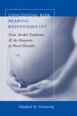 Conceiving Risk, Bearing Responsibility: Fetal Alcohol Syndrome and the Diagnosis of Moral Disorder - Armstrong, Elizabeth M, Professor