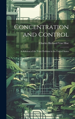 Concentration and Control: A Solution of the Trust Problem in the United States - Richard Van Hise, Charles