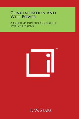 Concentration and Will Power: A Correspondence Course in Twelve Lessons - Sears, F W