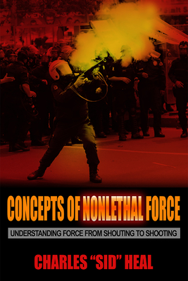 Concepts of Nonlethal Force: Understanding Force from Shouting to Shooting - Heal, Charles Sid