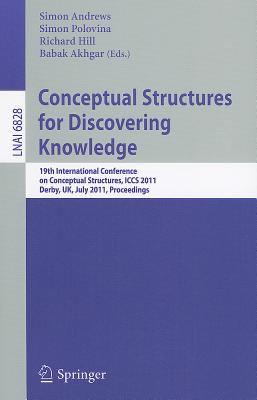 Conceptual Structures for Discovering Knowledge: 19th International Conference on Conceptual Structures, ICCS 2011, Derby, UK, July 25-29, 2011, Proceedings - Andrews, Simon (Editor), and Polovina, Simon (Editor), and Hill, Richard (Editor)