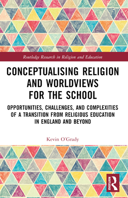 Conceptualising Religion and Worldviews for the School: Opportunities, Challenges, and Complexities of a Transition from Religious Education in England and Beyond - O'Grady, Kevin
