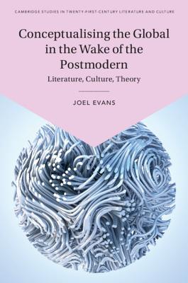 Conceptualising the Global in the Wake of the Postmodern: Literature, Culture, Theory - Evans, Joel