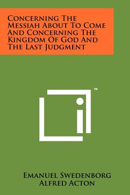 Concerning The Messiah About To Come And Concerning The Kingdom Of God And The Last Judgment - Swedenborg, Emanuel, and Acton, Alfred (Editor)