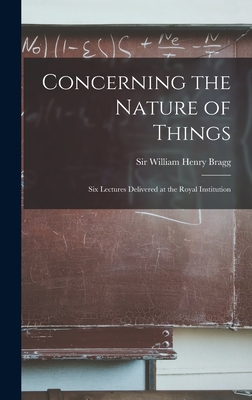 Concerning the Nature of Things: Six Lectures Delivered at the Royal Institution - Bragg, William Henry, Sir (Creator)