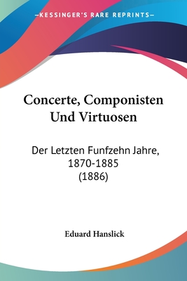 Concerte, Componisten Und Virtuosen: Der Letzten Funfzehn Jahre, 1870-1885 (1886) - Hanslick, Eduard