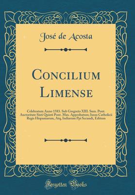 Concilium Limense: Celebratum Anno 1583. Sub Gregorio XIII. Sum. Pont. Auctoritate Sixti Quinti Pont. Max. Approbatum; Iussu Catholicii Regis Hispaniarum, Atq, Indiarum Ppi Sccundi, Editum (Classic Reprint) - Acosta, Jose De