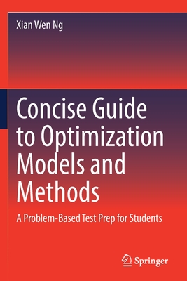 Concise Guide to Optimization Models and Methods: A Problem-Based Test Prep for Students - Ng, Xian Wen