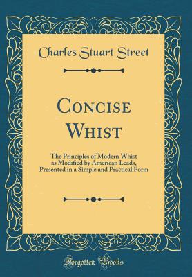 Concise Whist: The Principles of Modern Whist as Modified by American Leads, Presented in a Simple and Practical Form (Classic Reprint) - Street, Charles Stuart