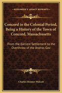 Concord in the Colonial Period, Being a History of the Town of Concord, Massachusetts: From the Earliest Settlement to the Overthrow of the Andros Gov