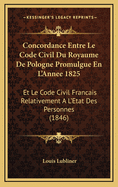 Concordance Entre Le Code Civil Du Royaume de Pologne Promulgue En L'Annee 1825: Et Le Code Civil Francais Relativement A L'Etat Des Personnes (1846)