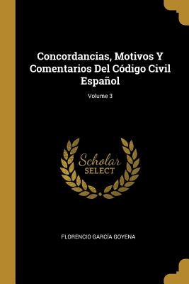 Concordancias, Motivos Y Comentarios Del Cdigo Civil Espaol; Volume 3 - Goyena, Florencio Garcia