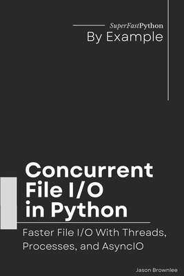 Concurrent File I/O in Python: Faster File I/O With Threads, Processes, and AsyncIO - Brownlee, Jason