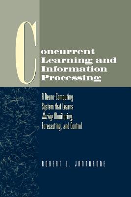 Concurrent Learning and Information Processing: A Neuro-Computing System That Learns During Monitoring, Forecasting, and Control - Jannarone, Robert J