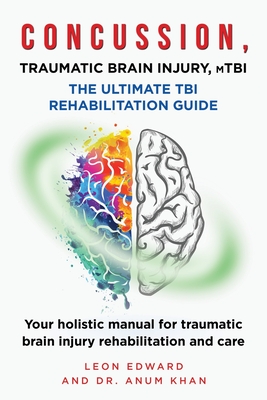 CONCUSSION, TRAUMATIC BRAIN INJURY, mTBI ULTIMATE REHABILITATION GUIDE: Your holistic manual for traumatic brain injury rehabilitation and care - Khan, Anum, and Edward, Leon
