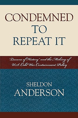 Condemned to Repeat It: 'Lessons of History' and the Making of U.S. Cold War Containment Policy - Anderson, Sheldon