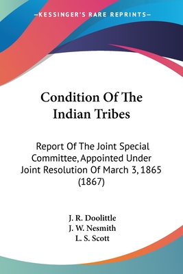 Condition Of The Indian Tribes: Report Of The Joint Special Committee, Appointed Under Joint Resolution Of March 3, 1865 (1867) - Doolittle, J R, and Nesmith, J W, and Scott, L S, Dr.