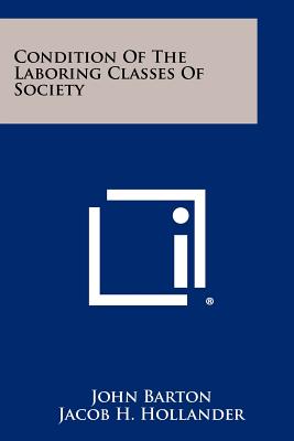 Condition of the Laboring Classes of Society - Barton, John, and Hollander, Jacob H (Editor)