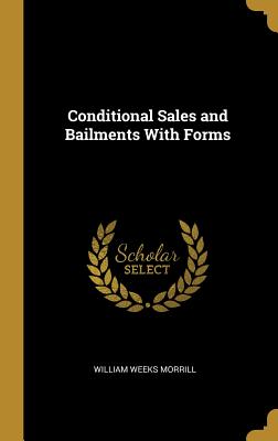 Conditional Sales and Bailments With Forms - Morrill, William Weeks