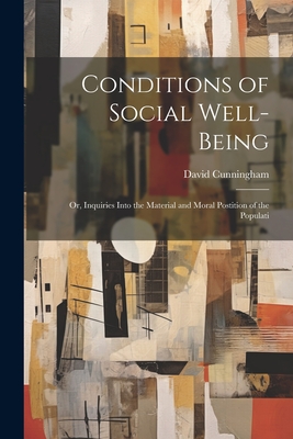 Conditions of Social Well-being; or, Inquiries Into the Material and Moral Postition of the Populati - Cunningham, David