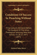 Conditions Of Success In Preaching Without Notes: Three Lectures Delivered Before The Students Of The Union Theological Seminary, New York, January 13, 20, 27, 1875 (1875)