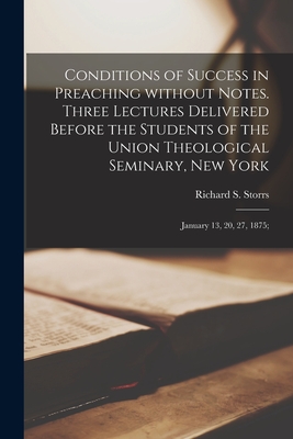 Conditions of Success in Preaching Without Notes. Three Lectures Delivered Before the Students of the Union Theological Seminary, New York: January 13, 20, 27, 1875; - Storrs, Richard S (Richard Salter) (Creator)
