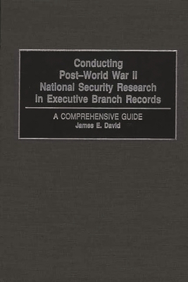 Conducting Post-World War II National Security Research in Executive Branch Records: A Comprehensive Guide - David, James E