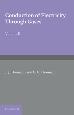 Conduction of Electricity through Gases: Volume 2, Ionisation by Collision and the Gaseous Discharge - Thomson, J. J., and Thomson, G. P.