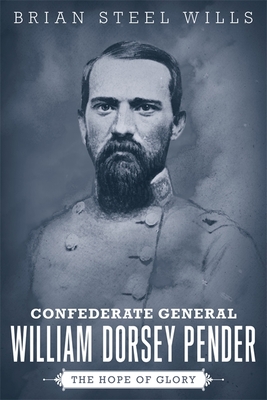 Confederate General William Dorsey Pender: The Hope of Glory - Wills, Brian Steel, PH.D.