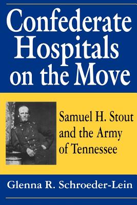 Confederate Hospitals on the Move: Samuel H. Stout and the Army of Tennessee - Schroeder-Lein, Glenna R