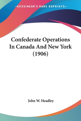 Confederate Operations In Canada And New York (1906) - Headley, John W