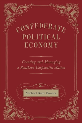 Confederate Political Economy: Creating and Managing a Southern Corporatist Nation - Bonner, Michael Brem