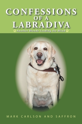 Confessions of a Labradiva: Another Blonde Leading the Blind - Carlson, Mark, and Saffron