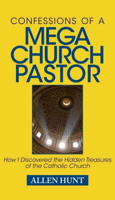 Confessions of a Mega Church Pastor: How I Discovered the Hidden Treasures of the Catholic Church - Hunt, Allen R