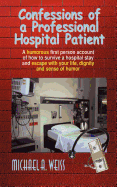 Confessions of a Professional Hospital Patient: A Humorous First Person Account of How to Survive a Hospital Stay and Escape with Your Life, Dignity a