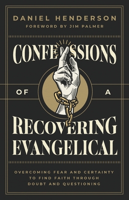 Confessions of a Recovering Evangelical: Overcoming Fear and Certainty to Find Faith Through Doubt and Questioning - Henderson, Daniel, and Palmer, Jim (Foreword by)