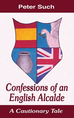 Confessions of an English Alcalde: A Cautionary Tale - Such, Dr Peter