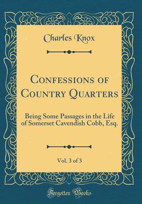 Confessions of Country Quarters, Vol. 3 of 3: Being Some Passages in the Life of Somerset Cavendish Cobb, Esq. (Classic Reprint) - Knox, Charles