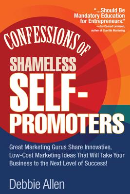 Confessions of Shameless Self-Promoters: Great Marketing Gurus Share Their Innovative, Proven, and Low-Cost Marketing Strategies to Maximize Your Success!: Great Marketing Gurus Share Their Innovative, Proven, and Low-Cost Marketing Strategies to Maximize - Allen, Debbie