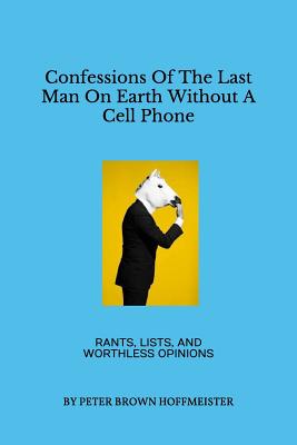 Confessions of the Last Man on Earth Without a Cell Phone: Rants, Lists, and Worthless Opinions - Hoffmeister, Peter Brown