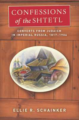 Confessions of the Shtetl: Converts from Judaism in Imperial Russia, 1817-1906 - Schainker, Ellie R