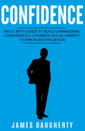 Confidence: An Ex-Spy's Guide to Build Unwavering Confidence & Override Social Anxiety to Win in Any Situation