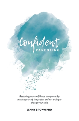 Confident Parenting: Restoring your confidence as a parent by making yourself the project and not trying to change your child - Brown, Jenny