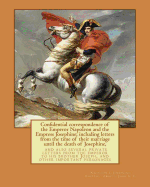 Confidential correspondence of the Emperor Napoleon and the Empress Josephine;: including letters from the time of their marriage until the death of Josephine, and also several private letters from the emperor to his brother Joseph, and other important...