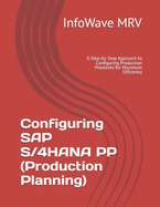 Configuring SAP S/4HANA PP (Production Planning): A Step-by-Step Approach to Configuring Production Processes for Maximum Efficiency