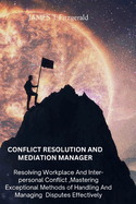 Conflict Resolution and Mediation Manager: Resolving Workplace And Inter-personal Conflict, Mastering Exceptional Methods of Handling And Managing Disputes Effectively.