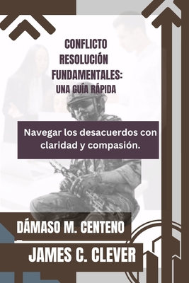 Conflicto Resoluci?n Fundamentales: UNA GU?A R?PIDA: Navegar los desacuerdos con claridad y compasi?n. - Clever, James C, and Centeno, Dmaso M